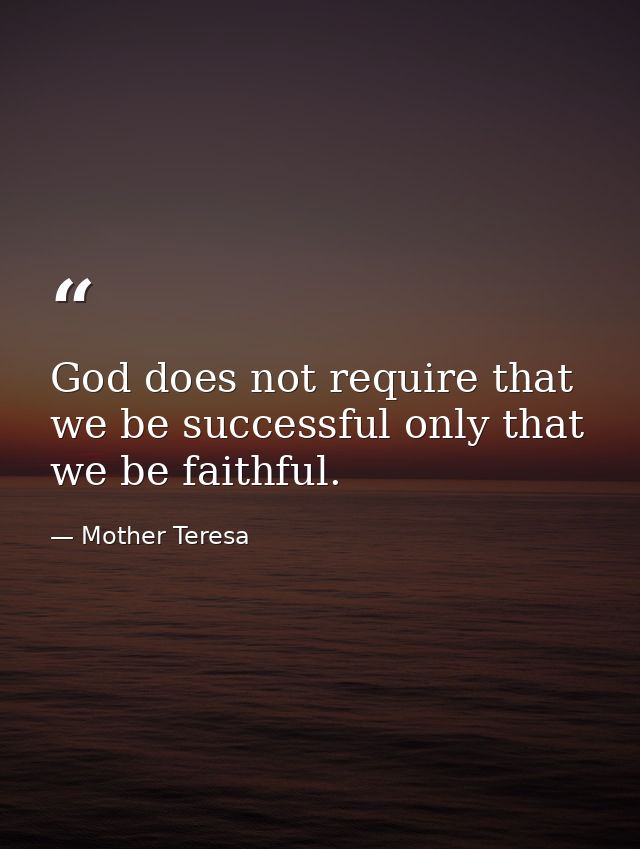 God does not require that we be successful only that we be faithful. — Mother Teresa