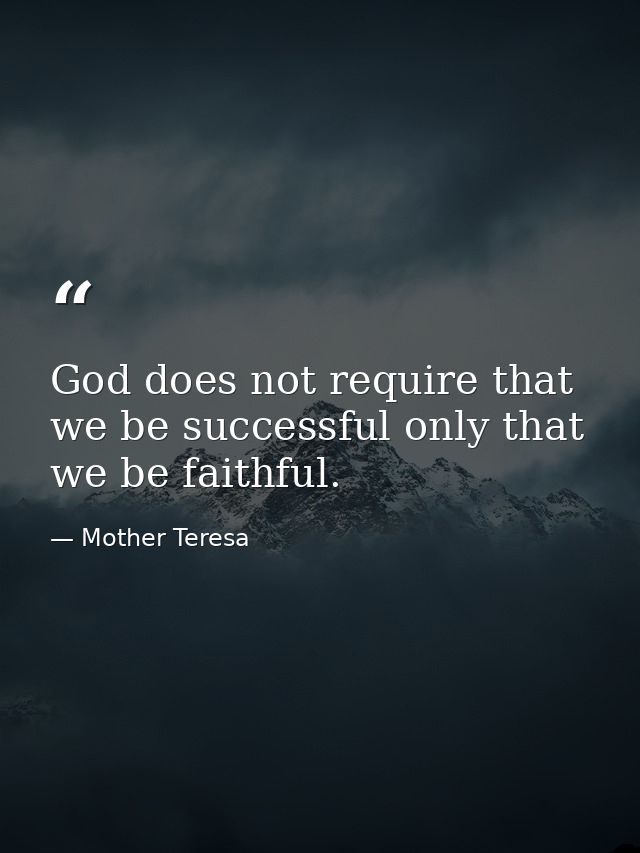God does not require that we be successful only that we be faithful. — Mother Teresa