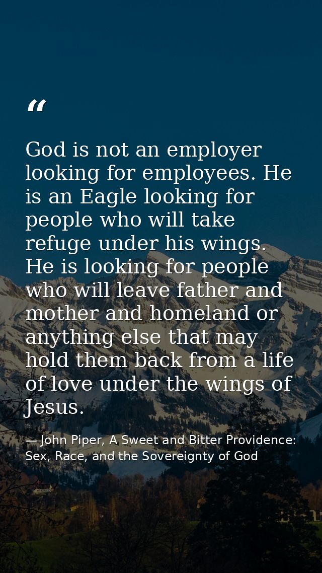 God is not an employer looking for employees. He is an Eagle looking for people who will take refuge under his wings. He — John Piper, A Sweet and Bitter Providence: Sex, Race, and the Sovereignty of God