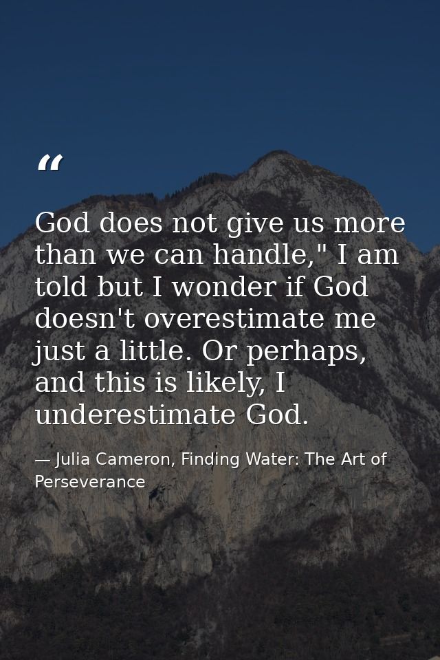 God does not give us more than we can handle," I am told but I wonder if God doesn't overestimate me just a little. Or p — Julia Cameron, Finding Water: The Art of Perseverance