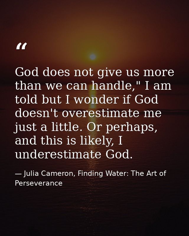 God does not give us more than we can handle," I am told but I wonder if God doesn't overestimate me just a little. Or p — Julia Cameron, Finding Water: The Art of Perseverance