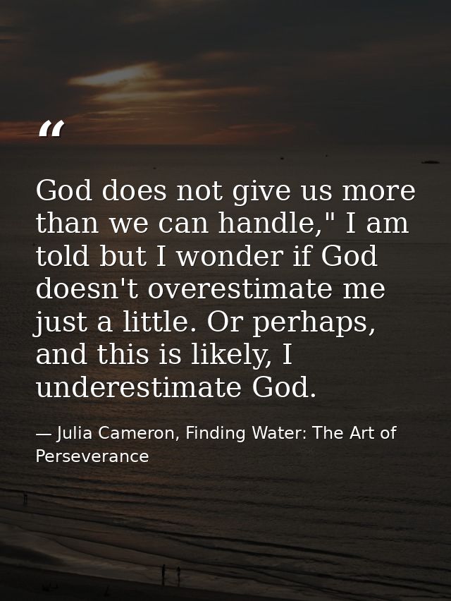 God does not give us more than we can handle," I am told but I wonder if God doesn't overestimate me just a little. Or p — Julia Cameron, Finding Water: The Art of Perseverance