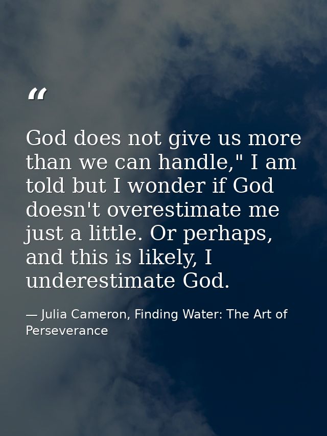God does not give us more than we can handle," I am told but I wonder if God doesn't overestimate me just a little. Or p — Julia Cameron, Finding Water: The Art of Perseverance