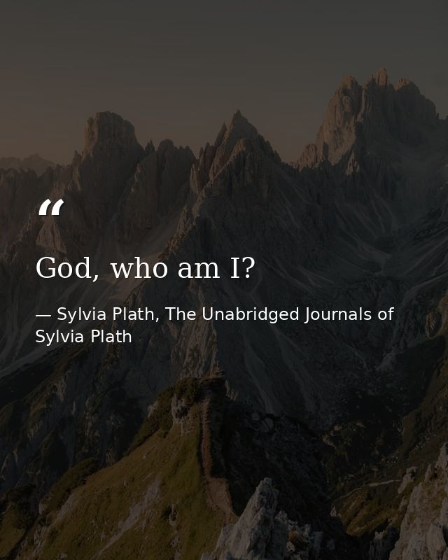 God, who am I? — Sylvia Plath, The Unabridged Journals of Sylvia Plath