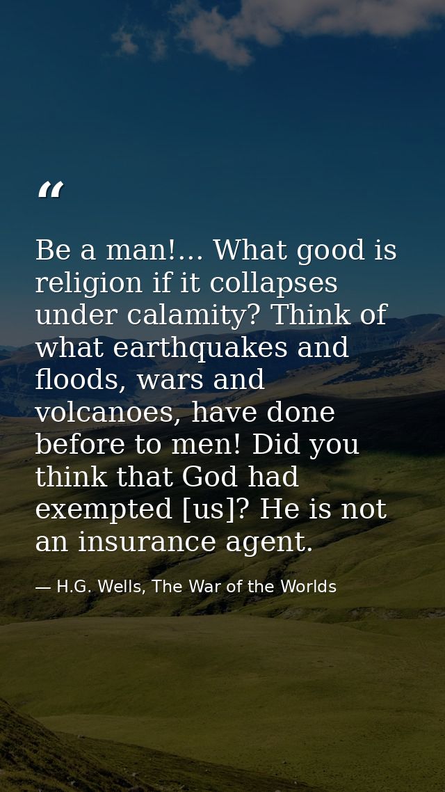 Be a man!... What good is religion if it collapses under calamity? Think of what earthquakes and floods, wars and volcan — H.G. Wells, The War of the Worlds