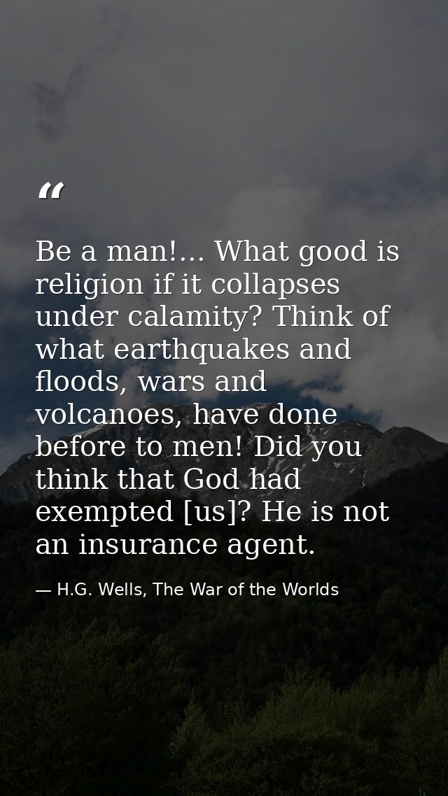 Be a man!... What good is religion if it collapses under calamity? Think of what earthquakes and floods, wars and volcan — H.G. Wells, The War of the Worlds