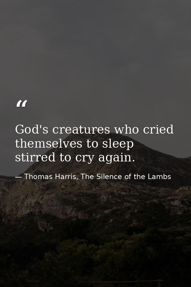God's creatures who cried themselves to sleep stirred to cry again. — Thomas Harris, The Silence of the Lambs