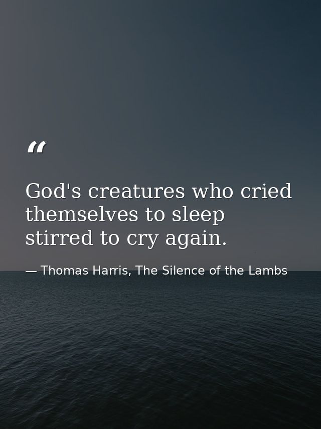 God's creatures who cried themselves to sleep stirred to cry again. — Thomas Harris, The Silence of the Lambs