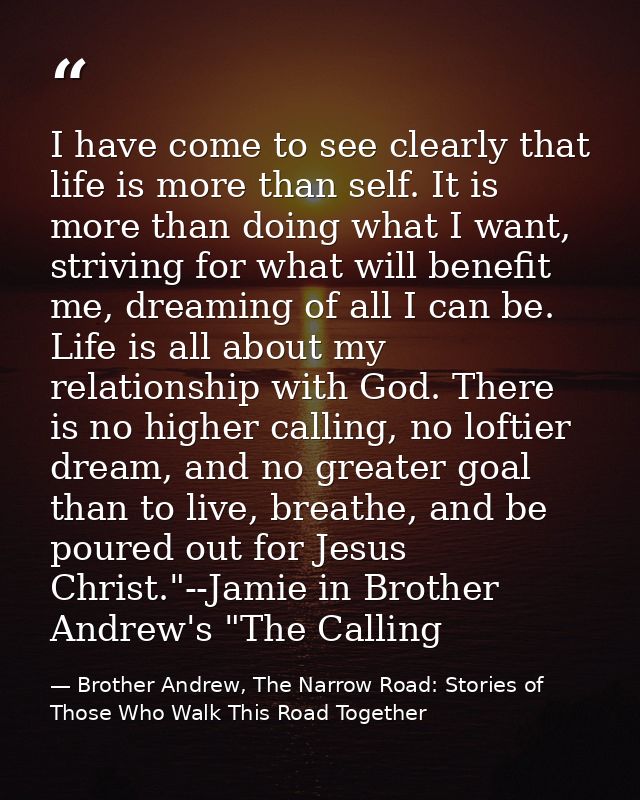 I have come to see clearly that life is more than self. It is more than doing what I want, striving for what will benefi — Brother Andrew, The Narrow Road: Stories of Those Who Walk This Road Together