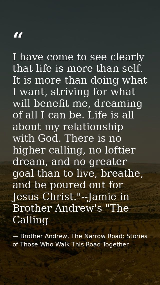 I have come to see clearly that life is more than self. It is more than doing what I want, striving for what will benefi — Brother Andrew, The Narrow Road: Stories of Those Who Walk This Road Together