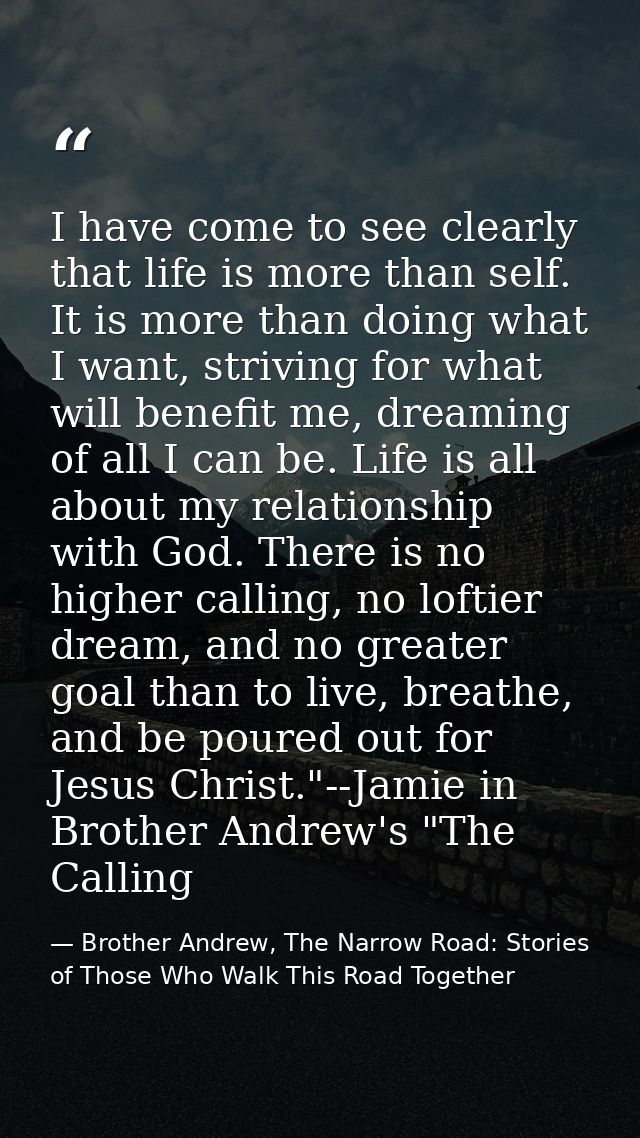 I have come to see clearly that life is more than self. It is more than doing what I want, striving for what will benefi — Brother Andrew, The Narrow Road: Stories of Those Who Walk This Road Together