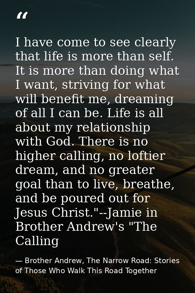 I have come to see clearly that life is more than self. It is more than doing what I want, striving for what will benefi — Brother Andrew, The Narrow Road: Stories of Those Who Walk This Road Together