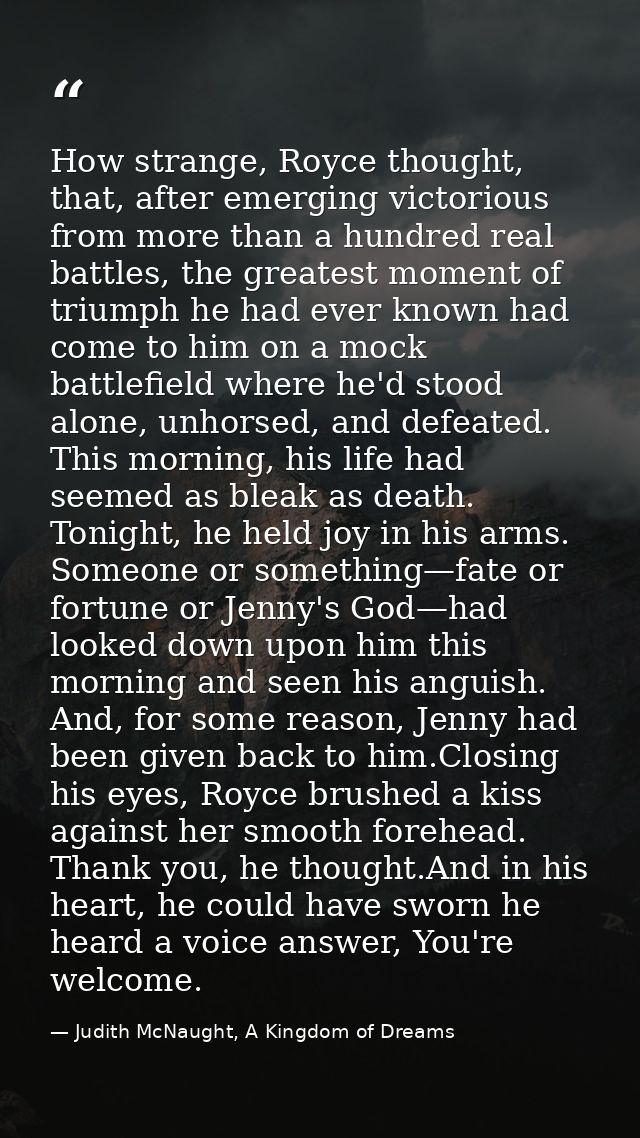 How strange, Royce thought, that, after emerging victorious from more than a hundred real battles, the greatest moment o — Judith McNaught, A Kingdom of Dreams