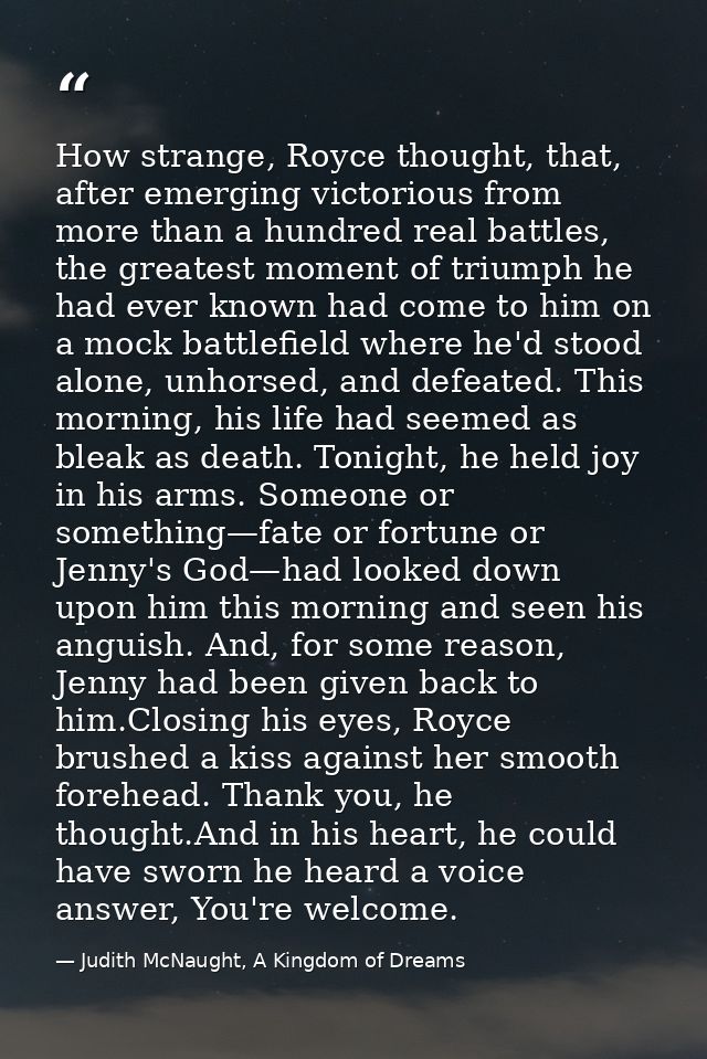 How strange, Royce thought, that, after emerging victorious from more than a hundred real battles, the greatest moment o — Judith McNaught, A Kingdom of Dreams