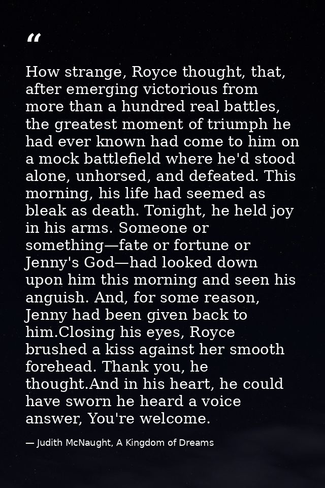 How strange, Royce thought, that, after emerging victorious from more than a hundred real battles, the greatest moment o — Judith McNaught, A Kingdom of Dreams