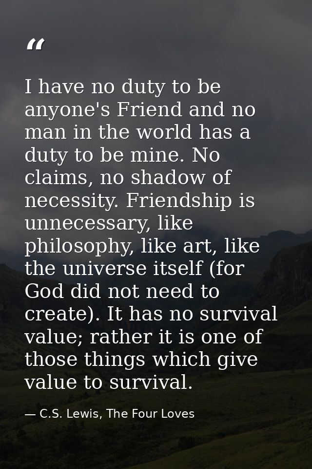 I have no duty to be anyone's Friend and no man in the world has a duty to be mine. No claims, no shadow of necessity. F — C.S. Lewis, The Four Loves