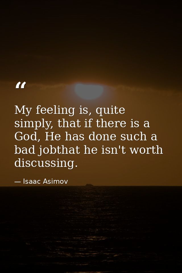 My feeling is, quite simply, that if there is a God, He has done such a bad jobthat he isn't worth discussing. — Isaac Asimov