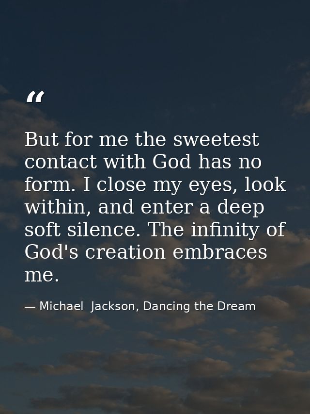 But for me the sweetest contact with God has no form. I close my eyes, look within, and enter a deep soft silence. The i — Michael  Jackson, Dancing the Dream