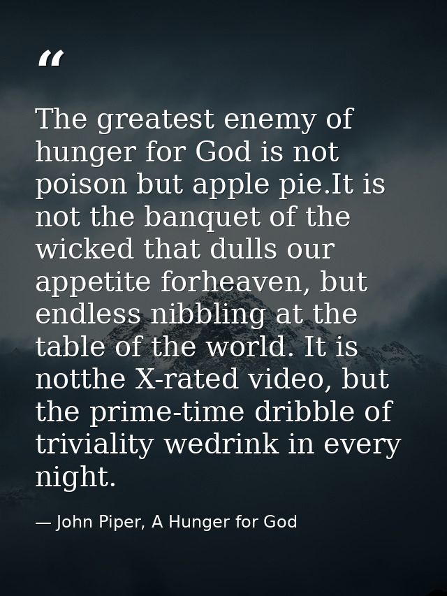The greatest enemy of hunger for God is not poison but apple pie.It is not the banquet of the wicked that dulls our appe — John Piper, A Hunger for God