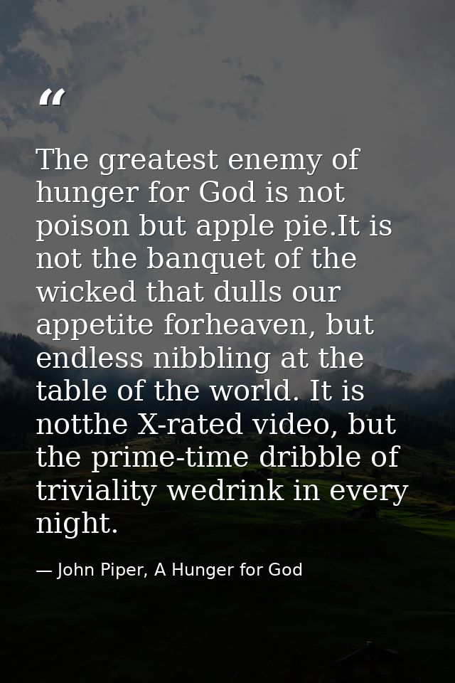 The greatest enemy of hunger for God is not poison but apple pie.It is not the banquet of the wicked that dulls our appe — John Piper, A Hunger for God