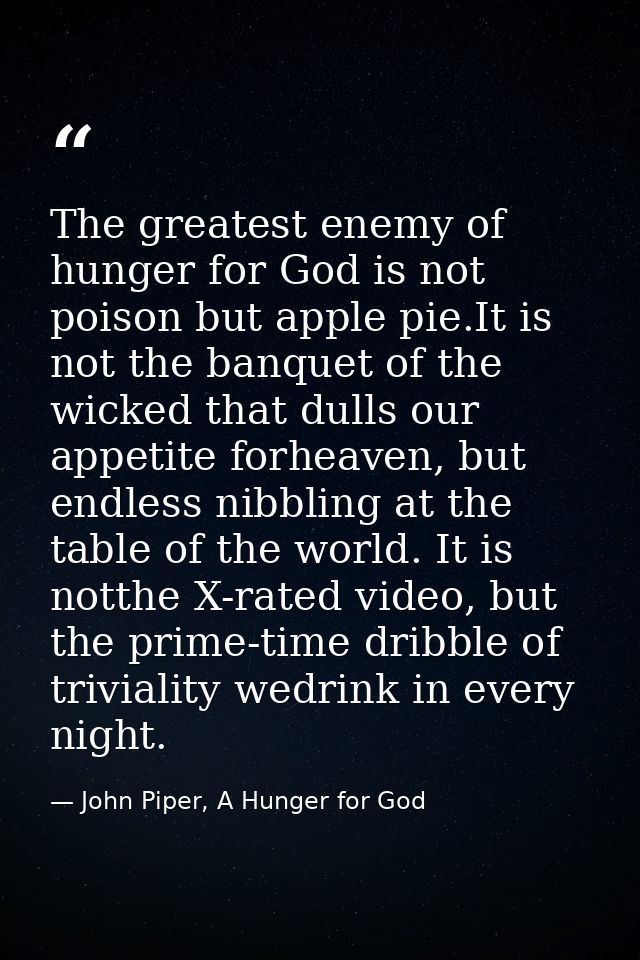 The greatest enemy of hunger for God is not poison but apple pie.It is not the banquet of the wicked that dulls our appe — John Piper, A Hunger for God
