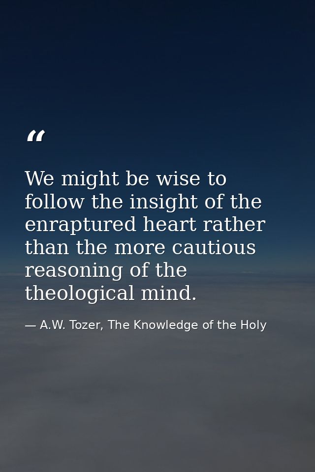 We might be wise to follow the insight of the enraptured heart rather than the more cautious reasoning of the theologica — A.W. Tozer, The Knowledge of the Holy