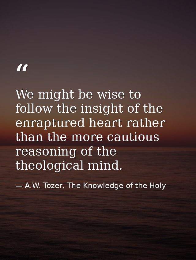 We might be wise to follow the insight of the enraptured heart rather than the more cautious reasoning of the theologica — A.W. Tozer, The Knowledge of the Holy