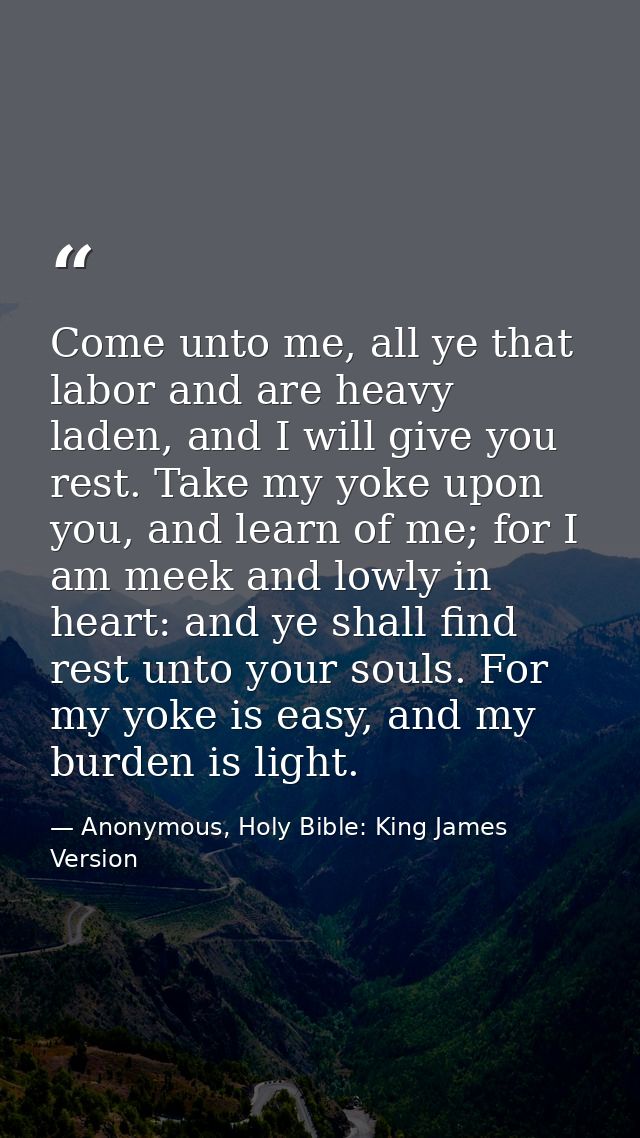 Come unto me, all ye that labor and are heavy laden, and I will give you rest. Take my yoke upon you, and learn of me; f — Anonymous, Holy Bible: King James Version