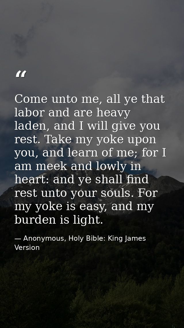 Come unto me, all ye that labor and are heavy laden, and I will give you rest. Take my yoke upon you, and learn of me; f — Anonymous, Holy Bible: King James Version