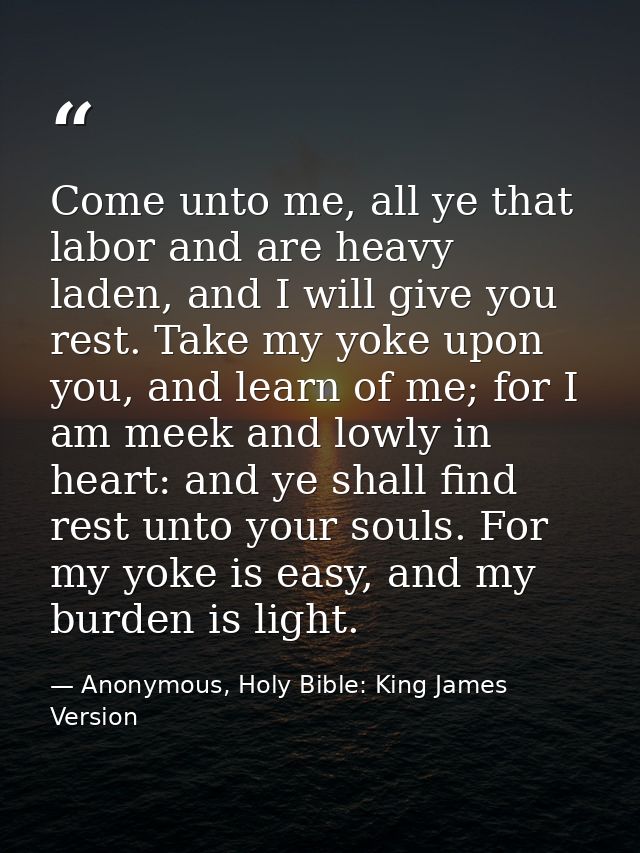 Come unto me, all ye that labor and are heavy laden, and I will give you rest. Take my yoke upon you, and learn of me; f — Anonymous, Holy Bible: King James Version