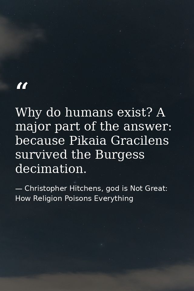 Why do humans exist? A major part of the answer: because Pikaia Gracilens survived the Burgess decimation. — Christopher Hitchens, god is Not Great: How Religion Poisons Everything