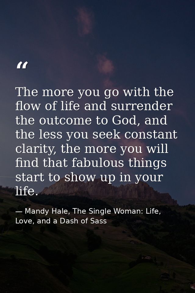 The more you go with the flow of life and surrender the outcome to God, and the less you seek constant clarity, the more — Mandy Hale, The Single Woman: Life, Love, and a Dash of Sass