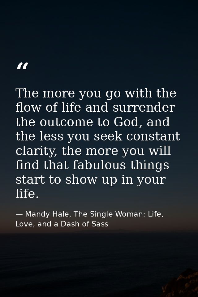 The more you go with the flow of life and surrender the outcome to God, and the less you seek constant clarity, the more — Mandy Hale, The Single Woman: Life, Love, and a Dash of Sass