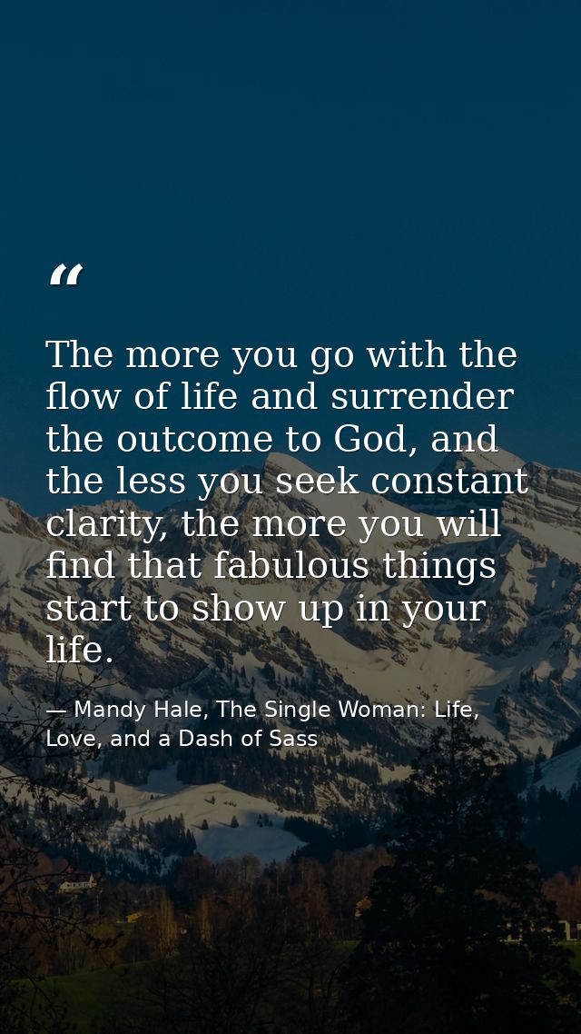 The more you go with the flow of life and surrender the outcome to God, and the less you seek constant clarity, the more — Mandy Hale, The Single Woman: Life, Love, and a Dash of Sass