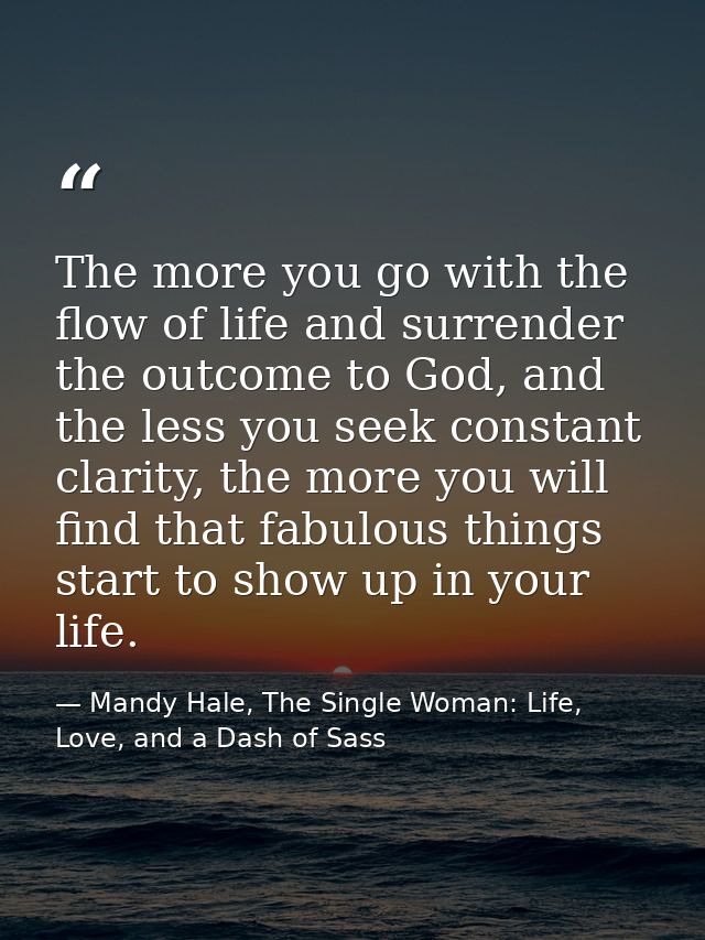The more you go with the flow of life and surrender the outcome to God, and the less you seek constant clarity, the more — Mandy Hale, The Single Woman: Life, Love, and a Dash of Sass