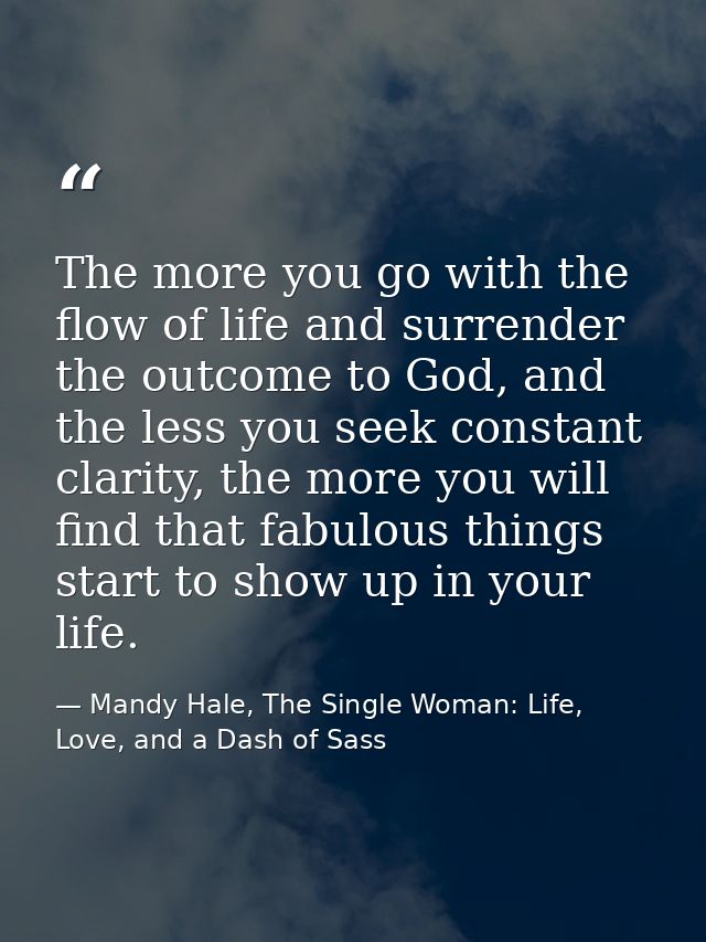 The more you go with the flow of life and surrender the outcome to God, and the less you seek constant clarity, the more — Mandy Hale, The Single Woman: Life, Love, and a Dash of Sass