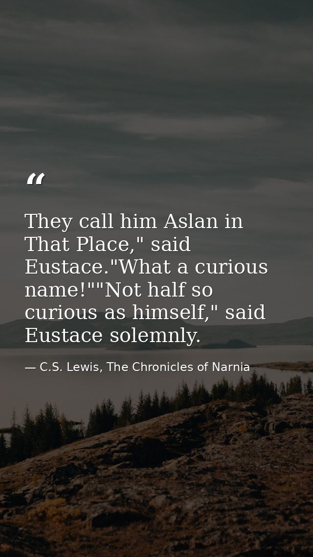 They call him Aslan in That Place," said Eustace."What a curious name!""Not half so curious as himself," said Eustace so — C.S. Lewis, The Chronicles of Narnia