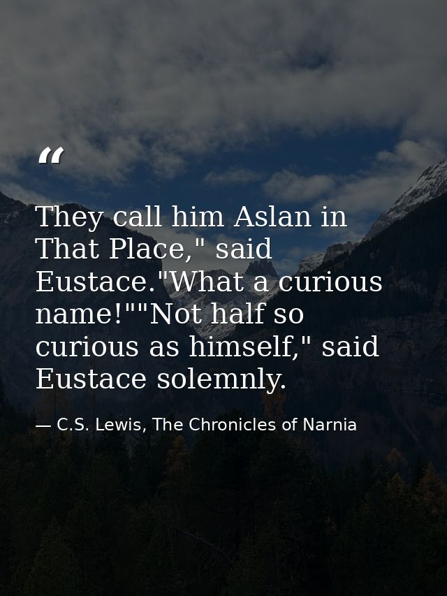 They call him Aslan in That Place," said Eustace."What a curious name!""Not half so curious as himself," said Eustace so — C.S. Lewis, The Chronicles of Narnia