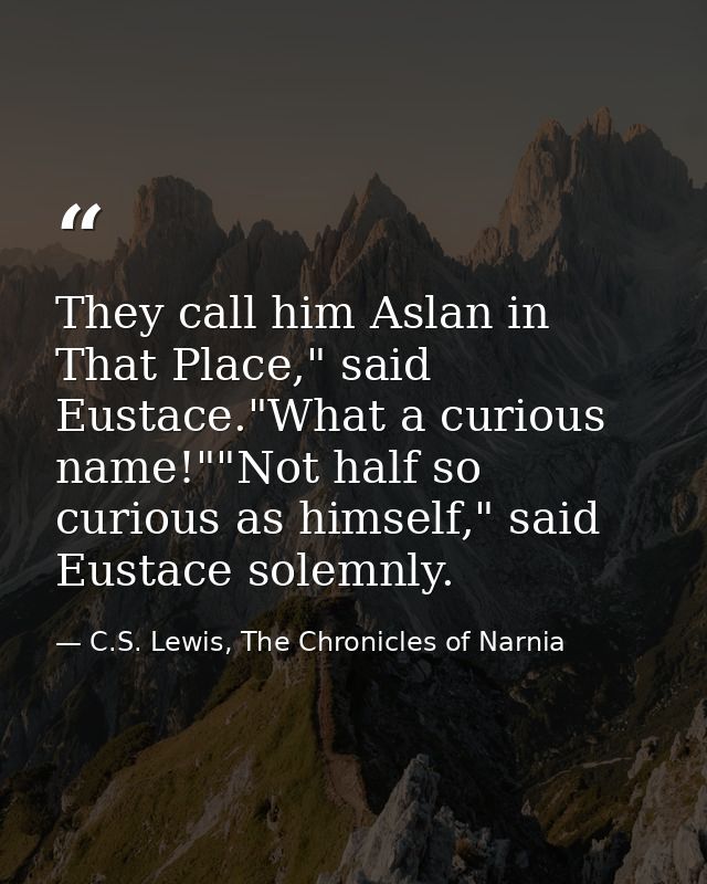 They call him Aslan in That Place," said Eustace."What a curious name!""Not half so curious as himself," said Eustace so — C.S. Lewis, The Chronicles of Narnia
