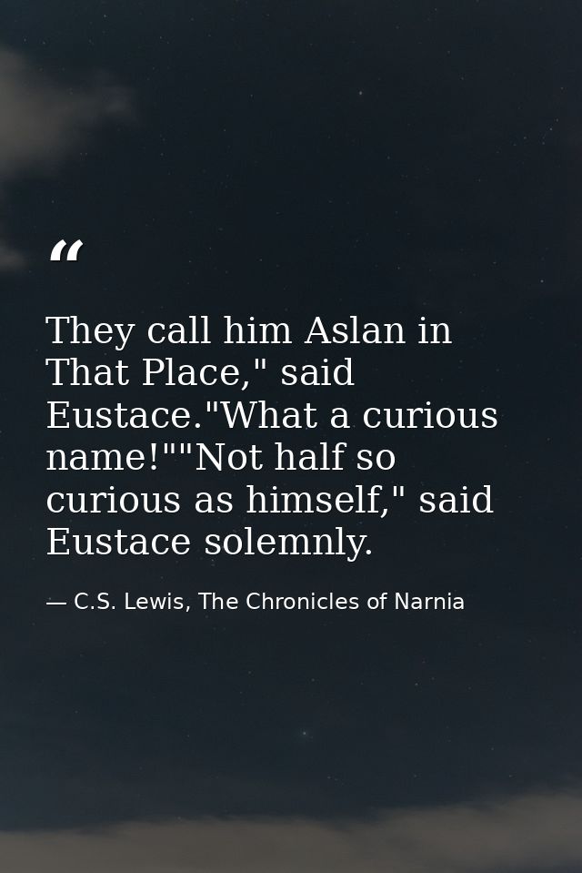 They call him Aslan in That Place," said Eustace."What a curious name!""Not half so curious as himself," said Eustace so — C.S. Lewis, The Chronicles of Narnia