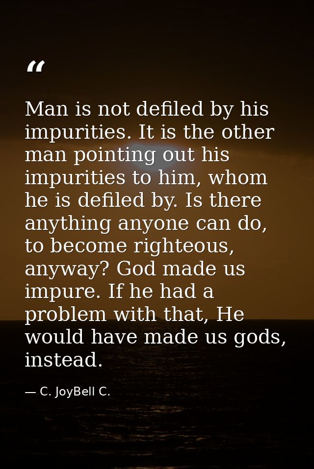 Man is not defiled by his impurities. It is the other man pointing out his impurities to him, whom he is defiled by. Is  — C. JoyBell C.