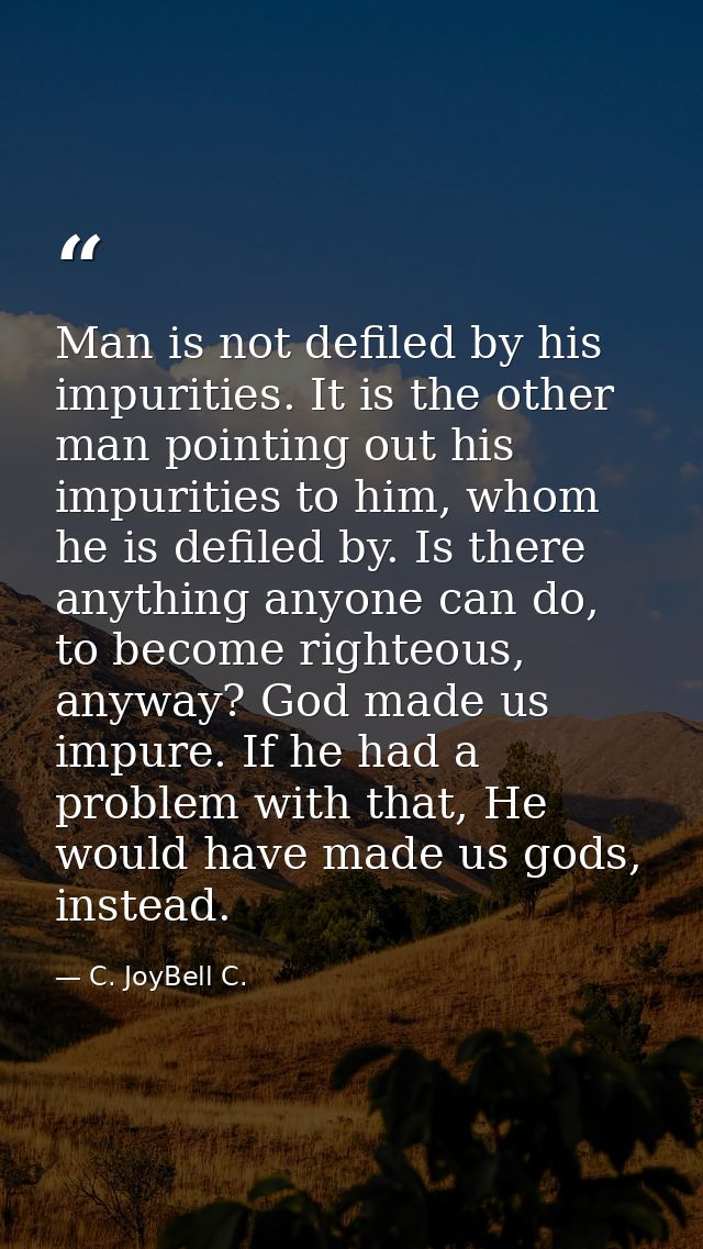 Man is not defiled by his impurities. It is the other man pointing out his impurities to him, whom he is defiled by. Is  — C. JoyBell C.
