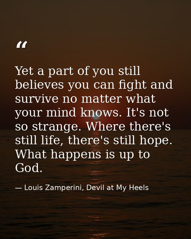 Yet a part of you still believes you can fight and survive no matter what your mind knows. It's not so strange. Where th — Louis Zamperini, Devil at My Heels