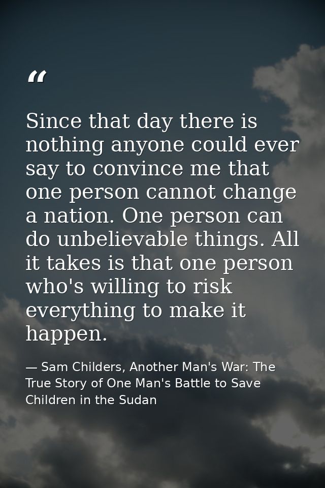 Since that day there is nothing anyone could ever say to convince me that one person cannot change a nation. One person  — Sam Childers, Another Man's War: The True Story of One Man's Battle to Save Children in the Sudan