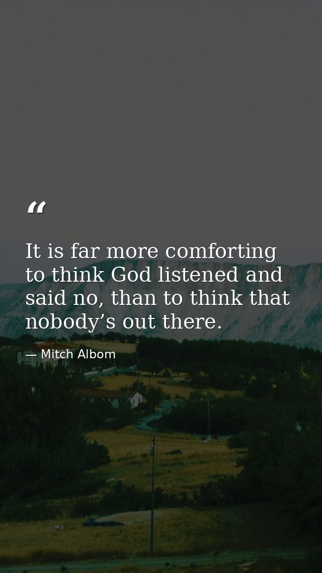 It is far more comforting to think God listened and said no, than to think that nobody’s out there. — Mitch Albom