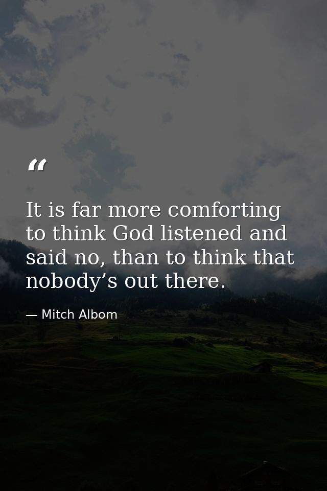 It is far more comforting to think God listened and said no, than to think that nobody’s out there. — Mitch Albom
