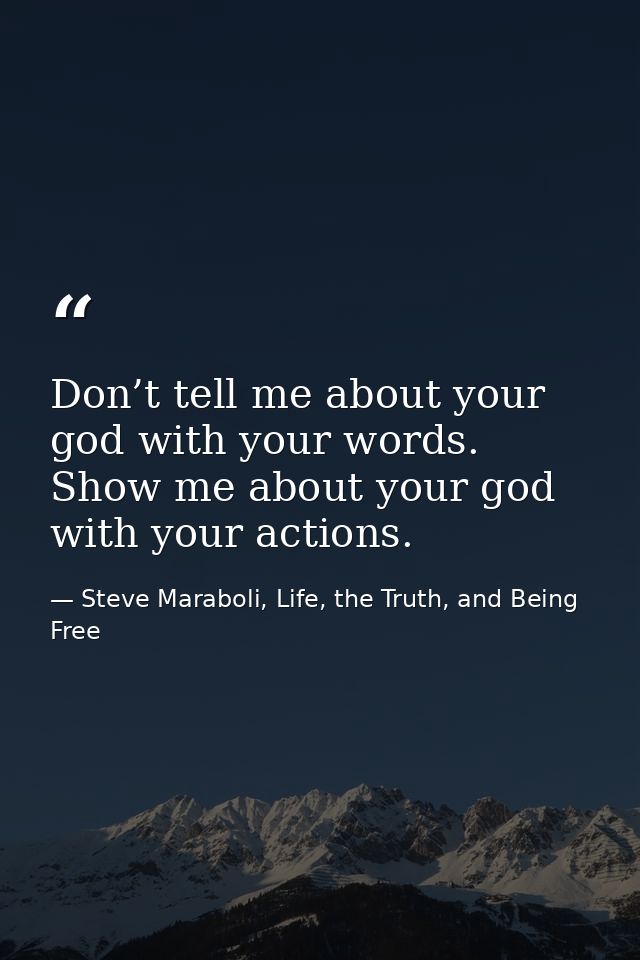 Don’t tell me about your god with your words. Show me about your god with your actions. — Steve Maraboli, Life, the Truth, and Being Free