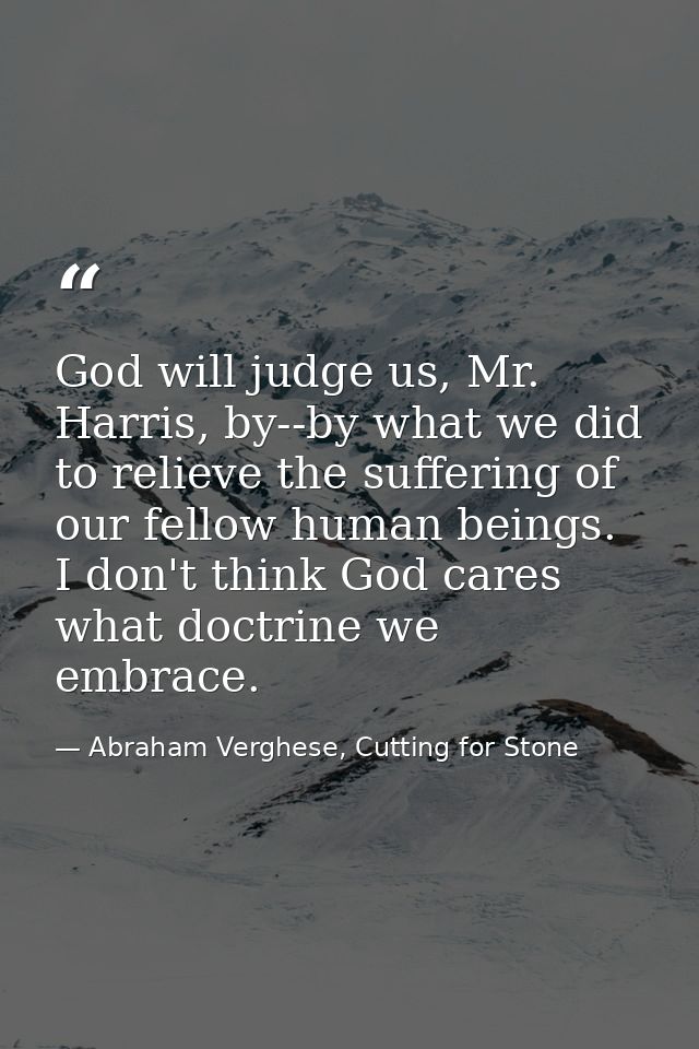 God will judge us, Mr. Harris, by--by what we did to relieve the suffering of our fellow human beings. I don't think God — Abraham Verghese, Cutting for Stone
