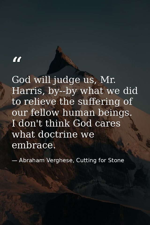God will judge us, Mr. Harris, by--by what we did to relieve the suffering of our fellow human beings. I don't think God — Abraham Verghese, Cutting for Stone
