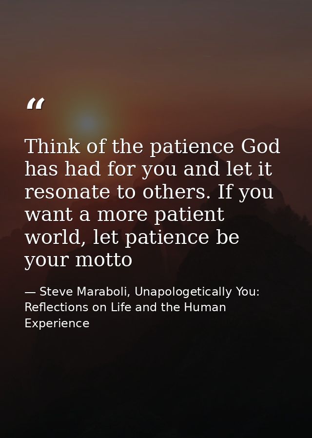 Think of the patience God has had for you and let it resonate to others. If you want a more patient world, let patience  — Steve Maraboli, Unapologetically You: Reflections on Life and the Human Experience